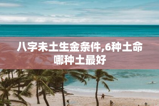 八字未土生金条件,6种土命哪种土最好