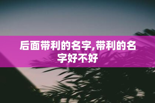 后面带利的名字,带利的名字好不好