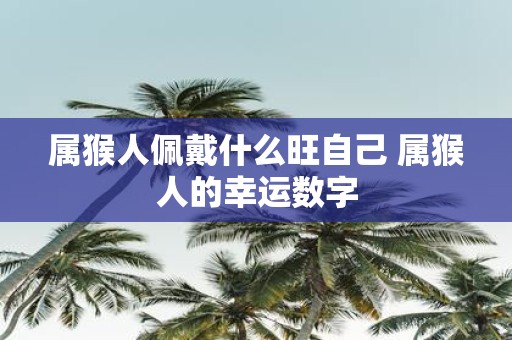 属猴人佩戴什么旺自己 属猴人的幸运数字