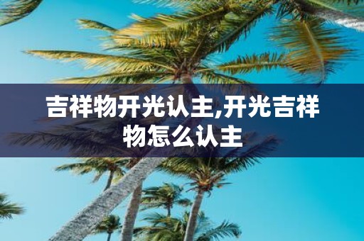 吉祥物开光认主,开光吉祥物怎么认主