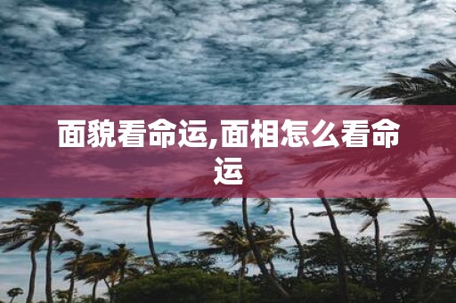 面貌看命运,面相怎么看命运