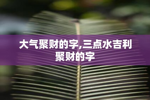 大气聚财的字,三点水吉利聚财的字
