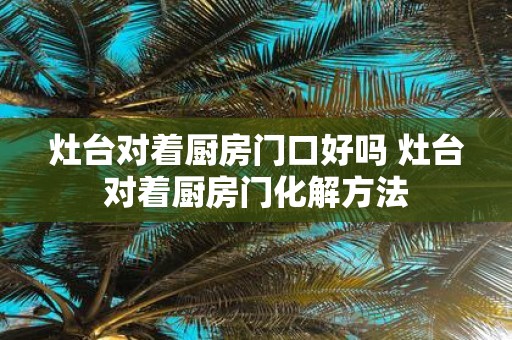 灶台对着厨房门口好吗 灶台对着厨房门化解方法