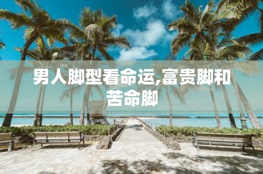 男人脚型看命运,富贵脚和苦命脚