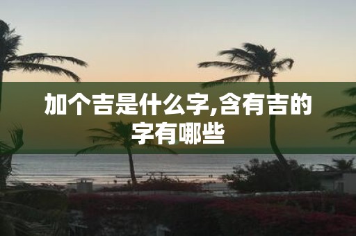 加个吉是什么字,含有吉的字有哪些