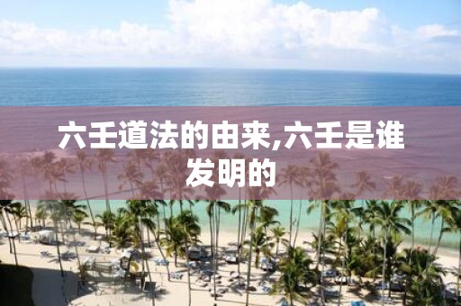 六壬道法的由来,六壬是谁发明的