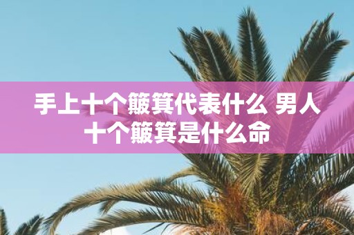 手上十个簸箕代表什么 男人十个簸箕是什么命