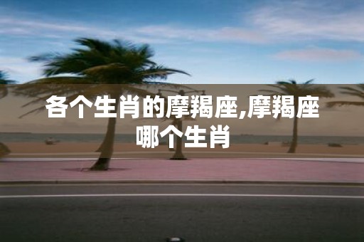 各个生肖的摩羯座,摩羯座哪个生肖