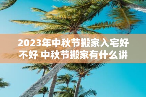 2025年中秋节搬家入宅好不好 中秋节搬家有什么讲究