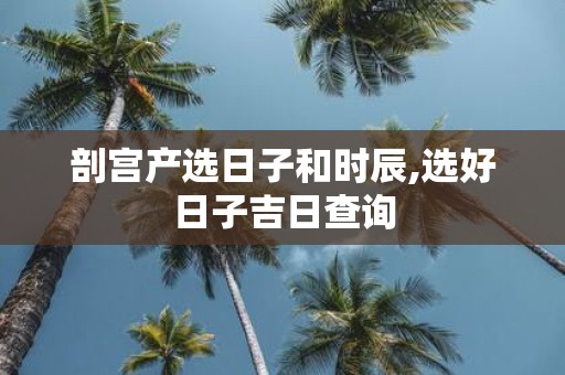 剖宫产选日子和时辰,选好日子吉日查询 剖宫产选日子和时辰,选好日子吉日查询
