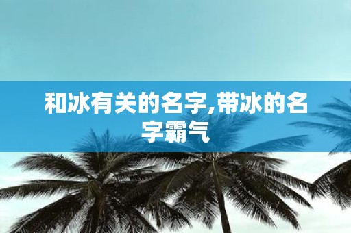 和冰有关的名字,带冰的名字霸气