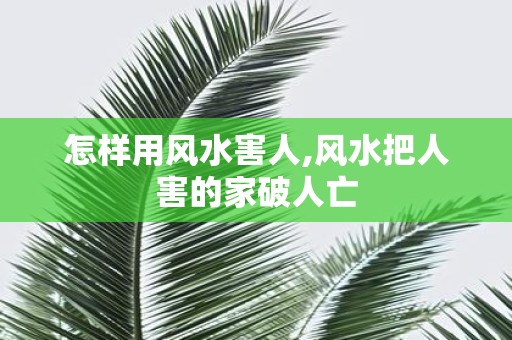 怎样用风水害人,风水把人害的家破人亡