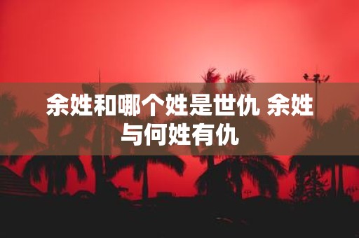 余姓和哪个姓是世仇 余姓与何姓有仇