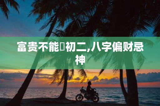 富贵不能婬初二,八字偏财忌神