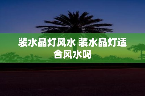 装水晶灯风水 装水晶灯适合风水吗