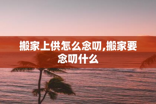 搬家上供怎么念叨,搬家要念叨什么