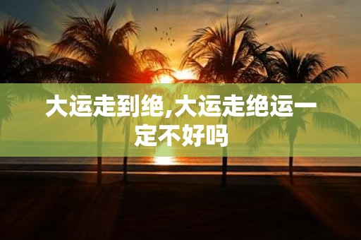 大运走到绝,大运走绝运一定不好吗