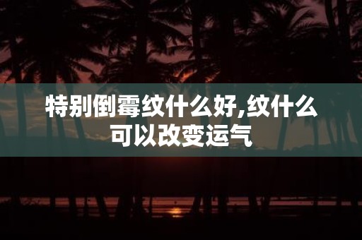 特别倒霉纹什么好,纹什么可以改变运气