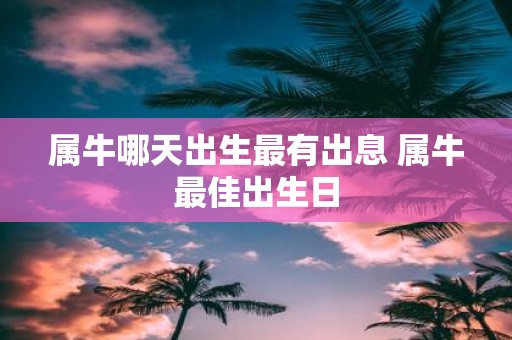属牛哪天出生最有出息 属牛最佳出生日