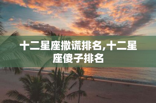 十二星座撒谎排名,十二星座傻子排名