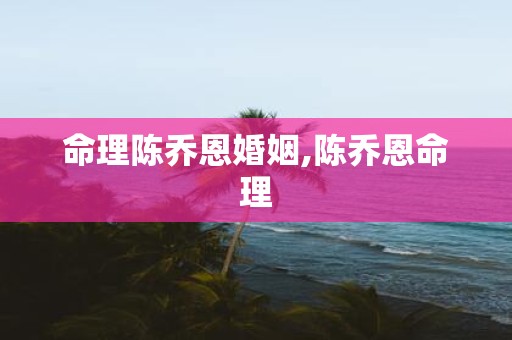 命理陈乔恩婚姻,陈乔恩命理
