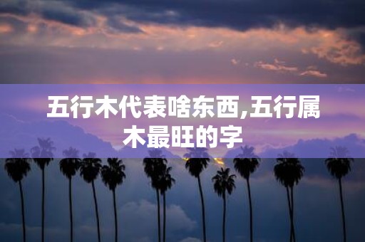 五行木代表啥东西,五行属木最旺的字