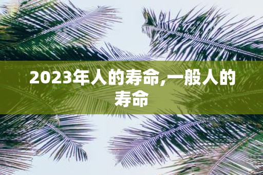 2025年人的寿命,一般人的寿命