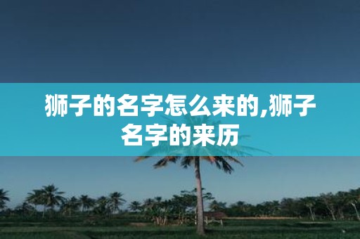 狮子的名字怎么来的,狮子名字的来历