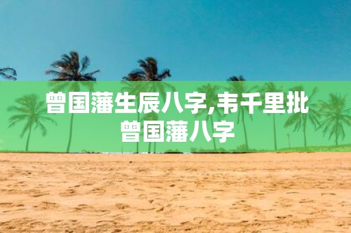 曾国藩生辰八字,韦千里批曾国藩八字
