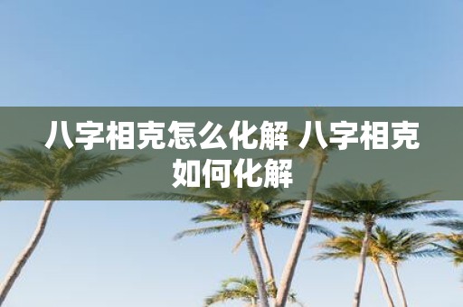 八字相克怎么化解 八字相克如何化解
