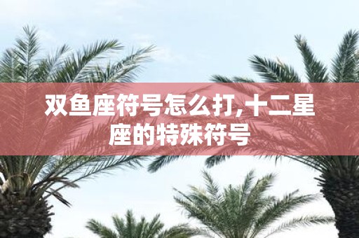 双鱼座符号怎么打,十二星座的特殊符号