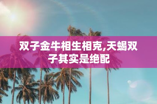 双子金牛相生相克,天蝎双子其实是绝配