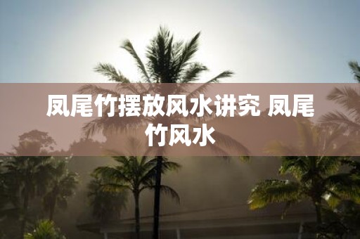 凤尾竹摆放风水讲究 凤尾竹风水