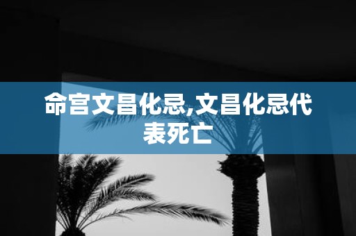 命宫文昌化忌,文昌化忌代表死亡