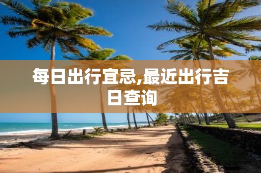 每日出行宜忌,最近出行吉日查询