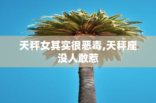 天秤女其实很恶毒,天秤座没人敢惹