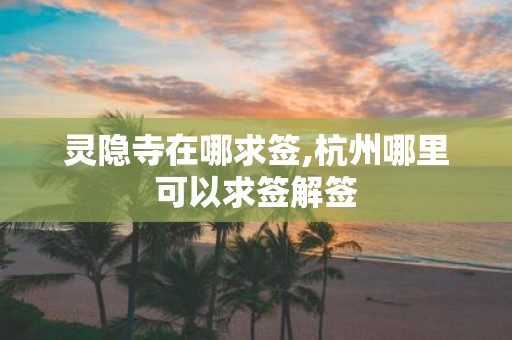 灵隐寺在哪求签,杭州哪里可以求签解签