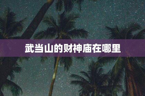 武当山的财神庙在哪里