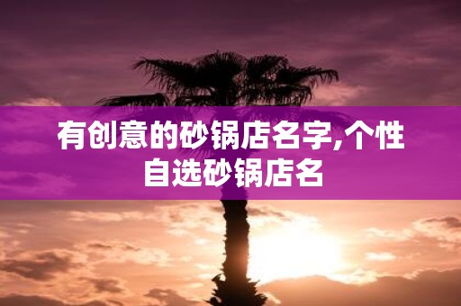 有创意的砂锅店名字,个性自选砂锅店名