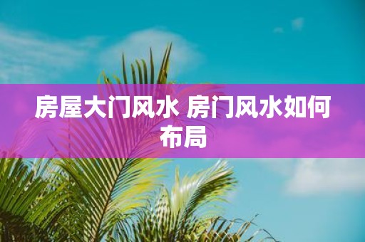 房屋大门风水 房门风水如何布局