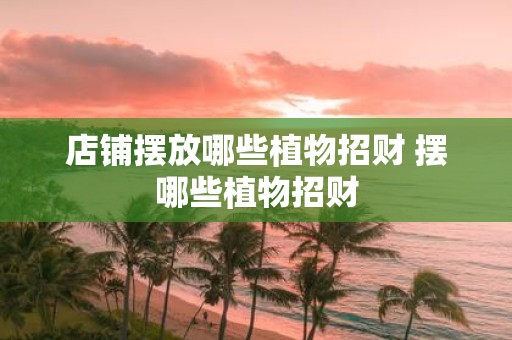 店铺摆放哪些植物招财 摆哪些植物招财