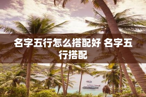 名字五行怎么搭配好 名字五行搭配