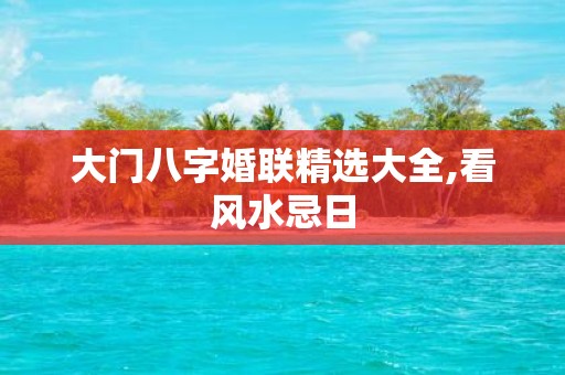 大门八字婚联精选大全,看风水忌日