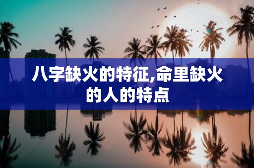 八字缺火的特征,命里缺火的人的特点