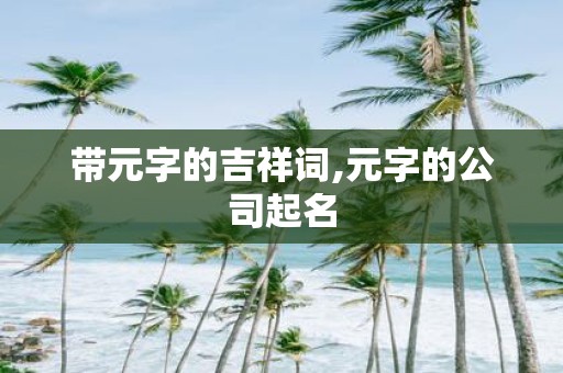 带元字的吉祥词,元字的公司起名