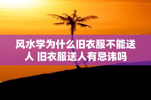 风水学为什么旧衣服不能送人 旧衣服送人有忌讳吗