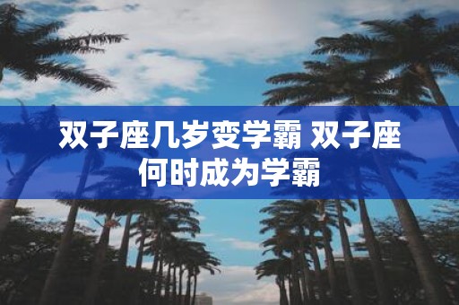 双子座几岁变学霸 双子座何时成为学霸