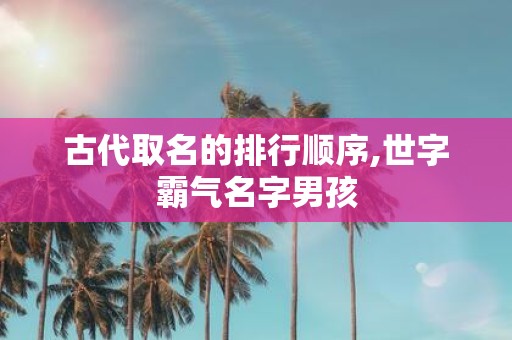 古代取名的排行顺序,世字霸气名字男孩