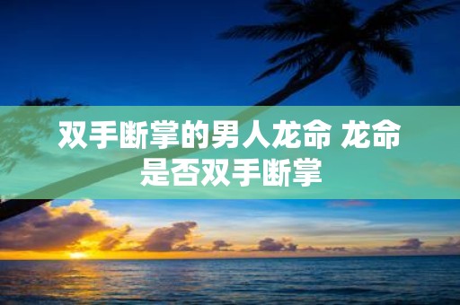 双手断掌的男人龙命 龙命是否双手断掌