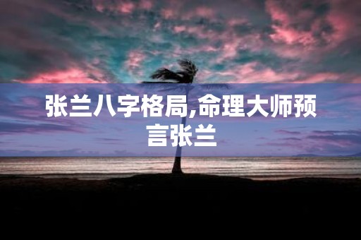 张兰八字格局,命理大师预言张兰